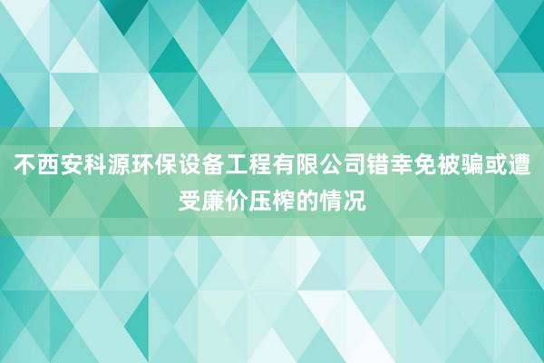 不西安科源环保设备工程有限公司错幸免被骗或遭受廉价压榨的情况