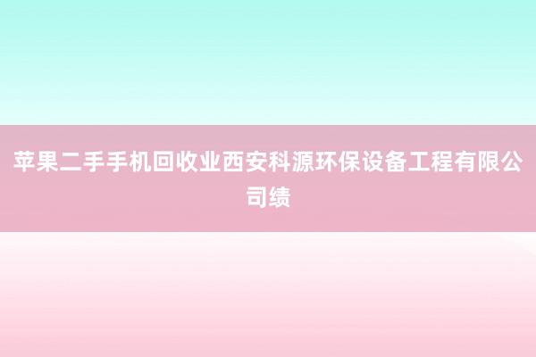 苹果二手手机回收业西安科源环保设备工程有限公司绩