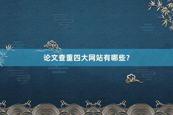 论文查重四大网站有哪些？